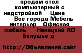 продам стол компьютерный с надстройкой. › Цена ­ 2 000 - Все города Мебель, интерьер » Офисная мебель   . Ненецкий АО,Белушье д.